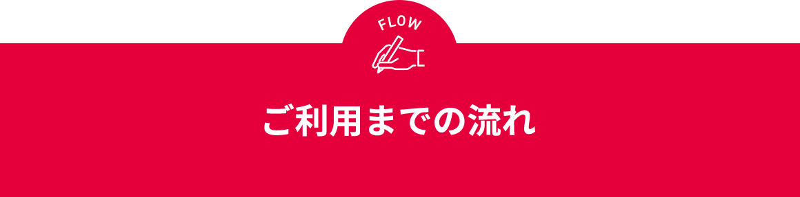 FLOW ご利用までの流れ