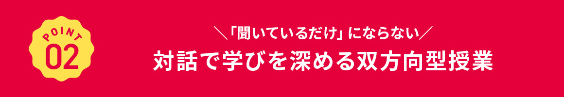 POINT 02 「聞いているだけ」にならない 対話で学びを深める双方向型授業