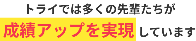 トライでは多くの先輩たちが成績アップを実現しています