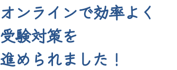 オンラインで効率よく受験対策を進められました！