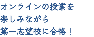 オンラインの授業を楽しみながら第一志望校に合格！