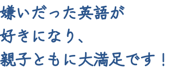 嫌いだった英語が好きになり、親子ともに大満足です！