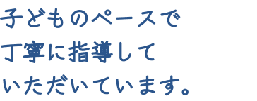 子どものペースで丁寧に指導していただいています。